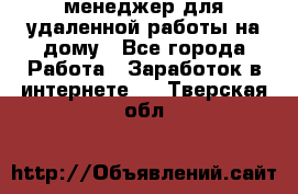 менеджер для удаленной работы на дому - Все города Работа » Заработок в интернете   . Тверская обл.